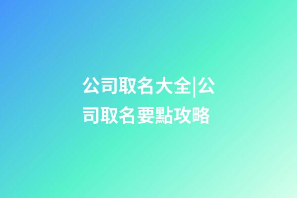 公司取名大全|公司取名要點攻略-第1張-公司起名-玄機派
